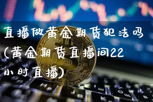 直播做黄金期货犯法吗(黄金期货直播间22小时直播)_https://www.jyywjc.com_科创板_第1张
