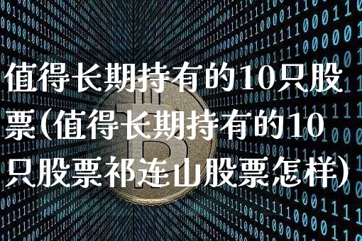 值得长期持有的10只股票(值得长期持有的10只股票祁连山股票怎样)_https://www.jyywjc.com_上交所_第1张