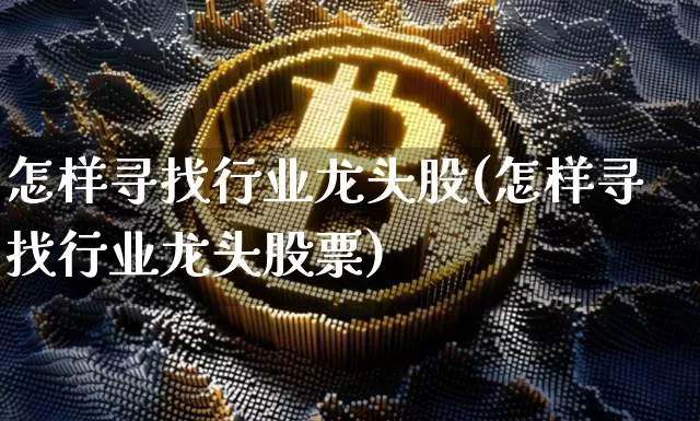 怎样寻找行业龙头股(怎样寻找行业龙头股票)_https://www.jyywjc.com_股票行情_第1张