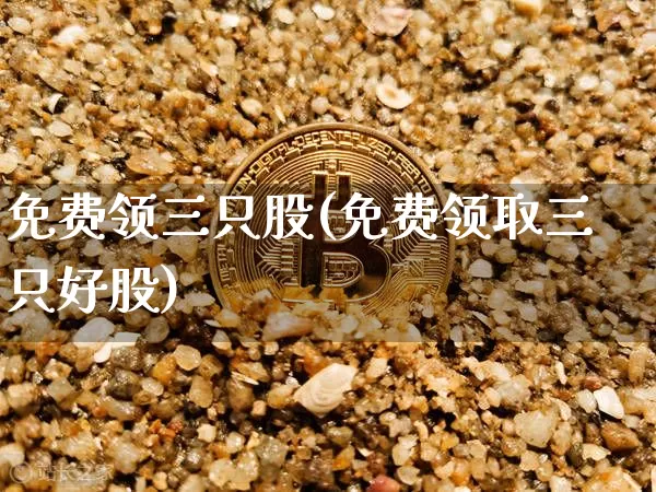 免费领三只股(免费领取三只好股)_https://www.jyywjc.com_股票_第1张
