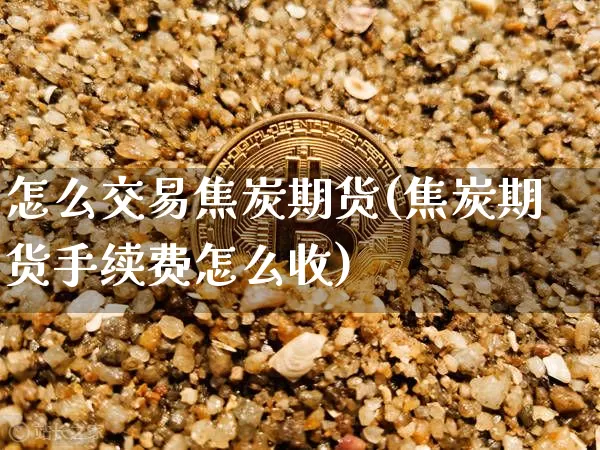 怎么交易焦炭期货(焦炭期货手续费怎么收)_https://www.jyywjc.com_股票趋势_第1张