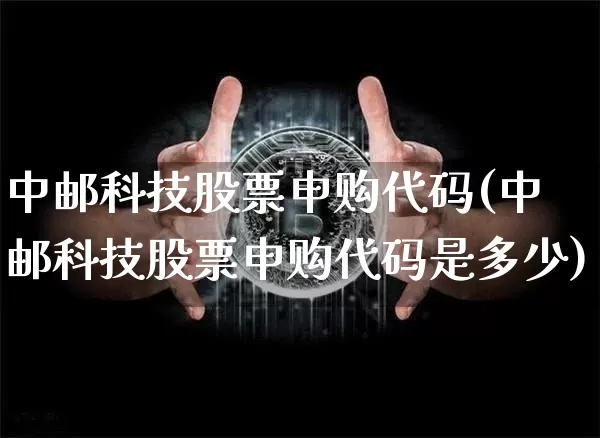 中邮科技股票申购代码(中邮科技股票申购代码是多少)_https://www.jyywjc.com_股票板块_第1张