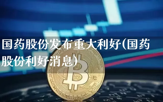 国药股份发布重大利好(国药股份利好消息)_https://www.jyywjc.com_股票_第1张