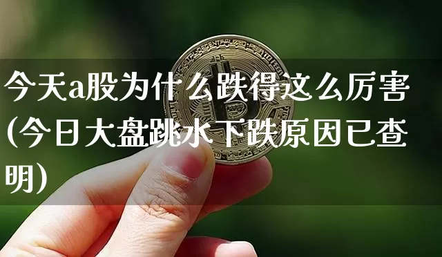 今天a股为什么跌得这么厉害(今日大盘跳水下跌原因已查明)_https://www.jyywjc.com_股票_第1张