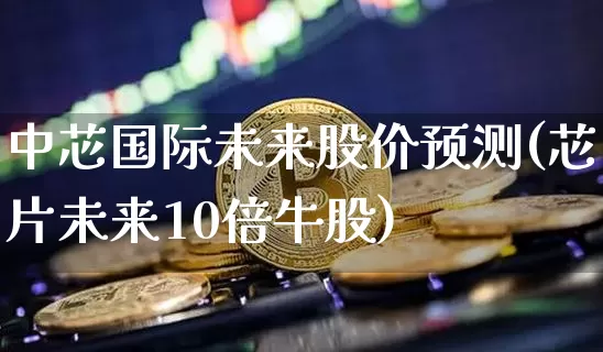 中芯国际未来股价预测(芯片未来10倍牛股)_https://www.jyywjc.com_股票趋势_第1张