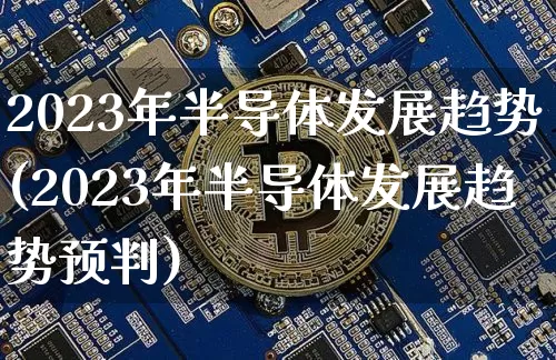 2023年半导体发展趋势(2023年半导体发展趋势预判)_https://www.jyywjc.com_股票趋势_第1张