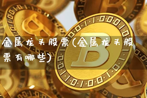 金属龙头股票(金属龙头股票有哪些)_https://www.jyywjc.com_上交所_第1张