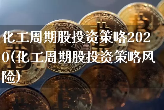 化工周期股投资策略2020(化工周期股投资策略风险)_https://www.jyywjc.com_股票板块_第1张