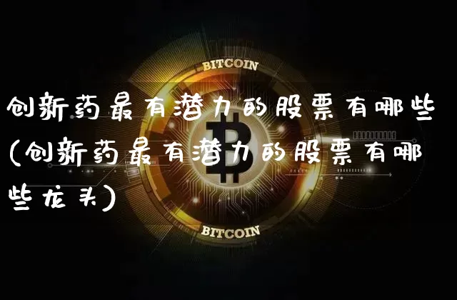 创新药最有潜力的股票有哪些(创新药最有潜力的股票有哪些龙头)_https://www.jyywjc.com_股票_第1张