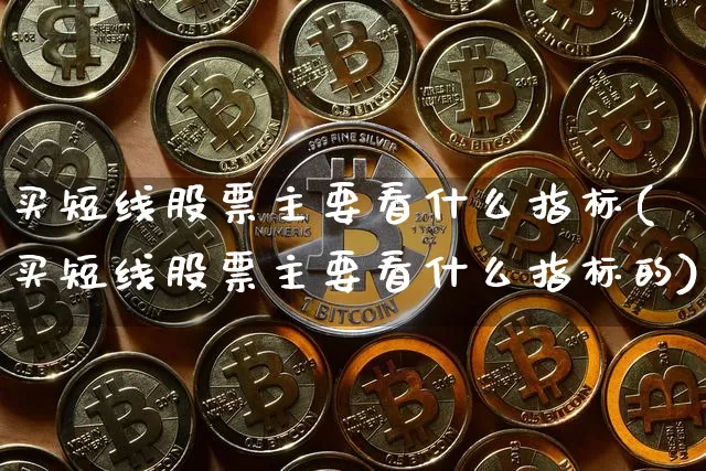 买短线股票主要看什么指标(买短线股票主要看什么指标的)_https://www.jyywjc.com_股票_第1张