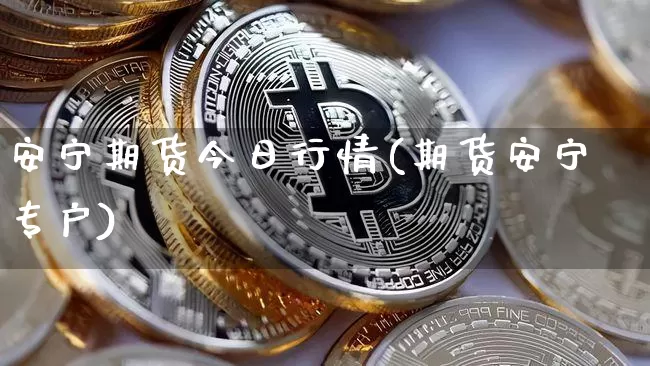 安宁期货今日行情(期货安宁专户)_https://www.jyywjc.com_股票行情_第1张