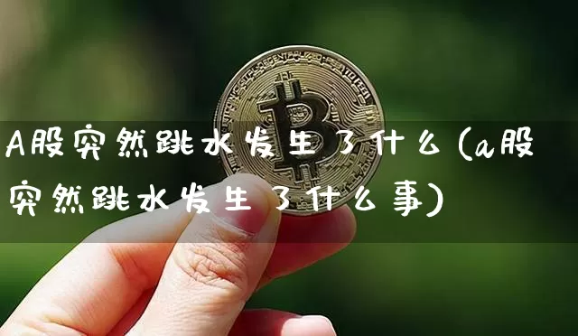 A股突然跳水发生了什么(a股突然跳水发生了什么事)_https://www.jyywjc.com_股票价格_第1张