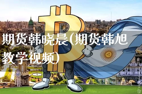 期货韩晓晨(期货韩旭教学视频)_https://www.jyywjc.com_创业板_第1张