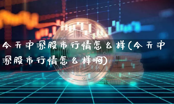 今天沪深股市行情怎么样(今天沪深股市行情怎么样啊)_https://www.jyywjc.com_深交所_第1张
