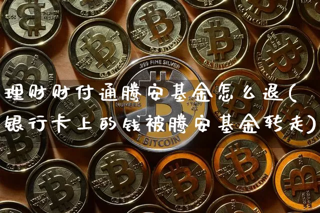 理财财付通腾安基金怎么退(银行卡上的钱被腾安基金转走)_https://www.jyywjc.com_股票行情_第1张