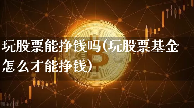 玩股票能挣钱吗(玩股票基金怎么才能挣钱)_https://www.jyywjc.com_北交所_第1张