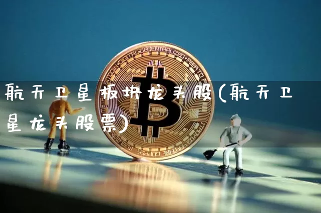 航天卫星板块龙头股(航天卫星龙头股票)_https://www.jyywjc.com_股票行情_第1张