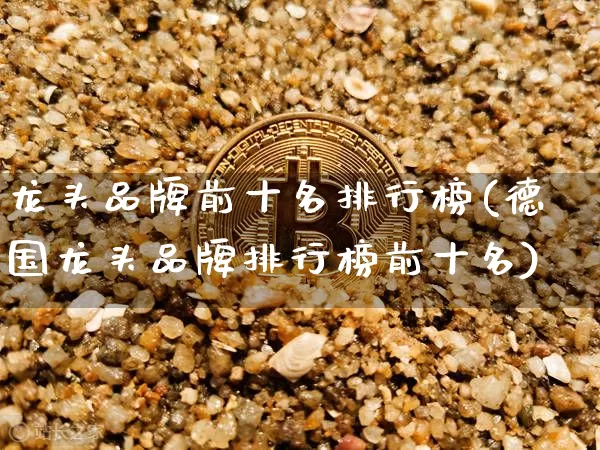 龙头品牌前十名排行榜(德国龙头品牌排行榜前十名)_https://www.jyywjc.com_股票_第1张