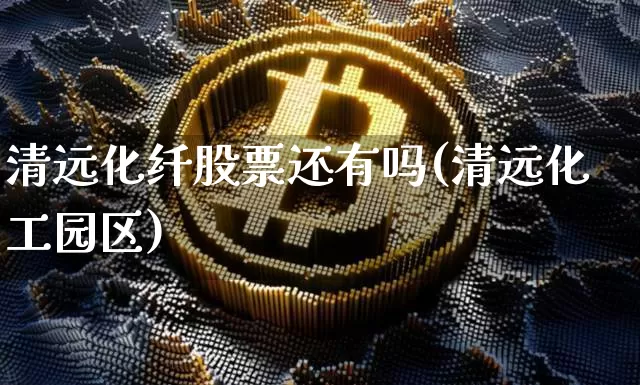 清远化纤股票还有吗(清远化工园区)_https://www.jyywjc.com_股票_第1张