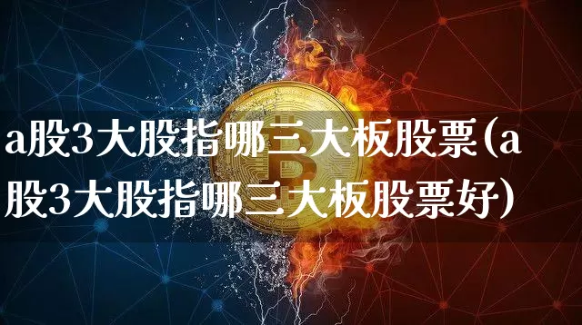 a股3大股指哪三大板股票(a股3大股指哪三大板股票好)_https://www.jyywjc.com_深交所_第1张