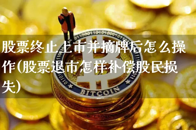 股票终止上市并摘牌后怎么操作(股票退市怎样补偿股民损失)_https://www.jyywjc.com_股票趋势_第1张