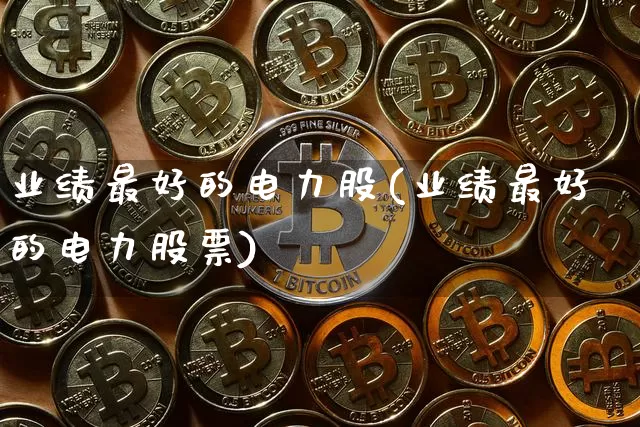 业绩最好的电力股(业绩最好的电力股票)_https://www.jyywjc.com_股票趋势_第1张