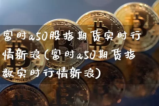 富时a50股指期货实时行情新浪(富时a50期货指数实时行情新浪)_https://www.jyywjc.com_股票价格_第1张
