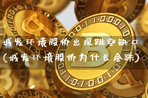 城发环境股价出现跳空缺口(城发环境股价为什么会跌)_https://www.jyywjc.com_股票行情_第1张