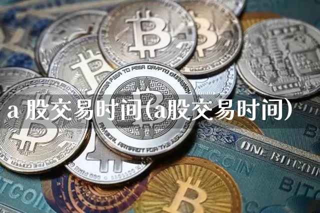 a 股交易时间(a股交易时间)_https://www.jyywjc.com_深交所_第1张