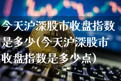 今天沪深股市收盘指数是多少(今天沪深股市收盘指数是多少点)_https://www.jyywjc.com_科创板_第1张