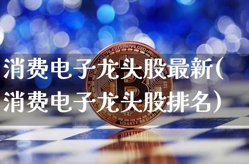 消费电子龙头股最新(消费电子龙头股排名)_https://www.jyywjc.com_创业板_第1张