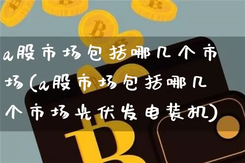 a股市场包括哪几个市场(a股市场包括哪几个市场光伏发电装机)_https://www.jyywjc.com_股票价格_第1张