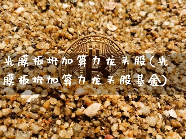 光膜板块加算力龙头股(光膜板块加算力龙头股基金)_https://www.jyywjc.com_股票板块_第1张