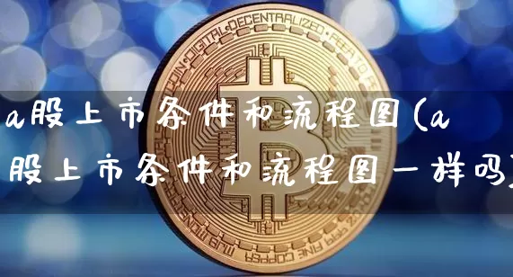 a股上市条件和流程图(a股上市条件和流程图一样吗)_https://www.jyywjc.com_深交所_第1张