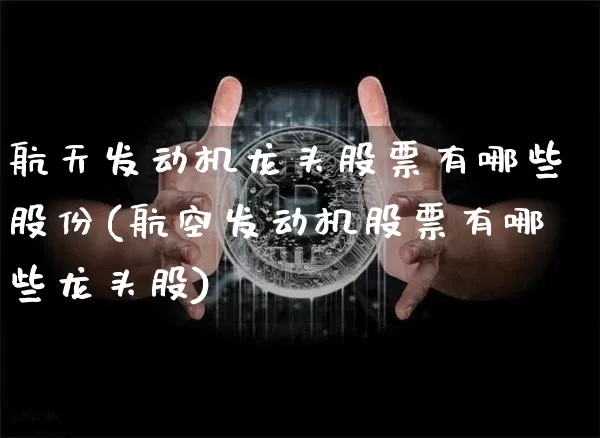 航天发动机龙头股票有哪些股份(航空发动机股票有哪些龙头股)_https://www.jyywjc.com_股票价格_第1张