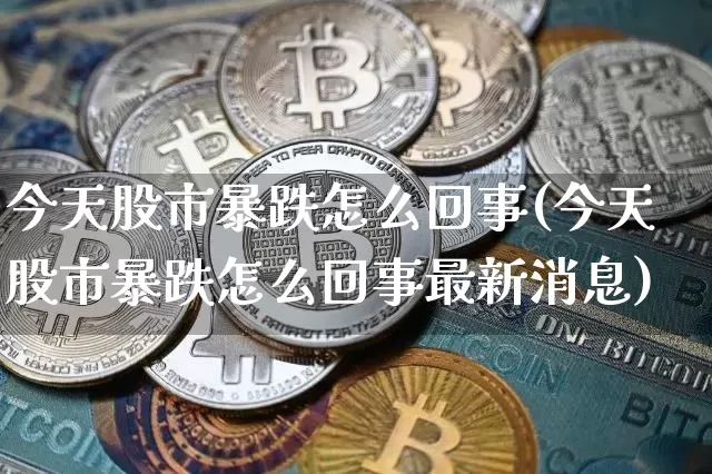 今天股市暴跌怎么回事(今天股市暴跌怎么回事最新消息)_https://www.jyywjc.com_上交所_第1张