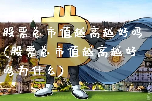股票总市值越高越好吗(股票总市值越高越好吗为什么)_https://www.jyywjc.com_科创板_第1张