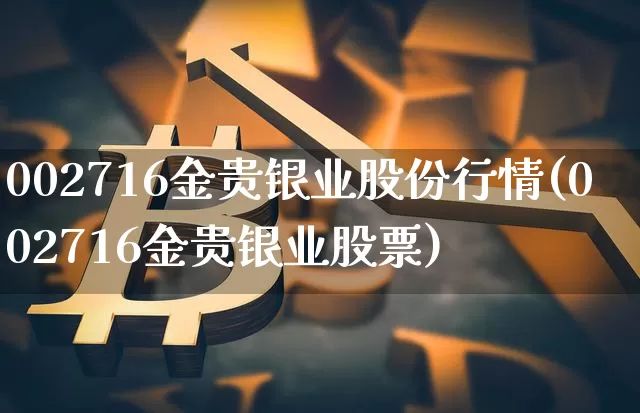 002716金贵银业股份行情(002716金贵银业股票)_https://www.jyywjc.com_股票板块_第1张