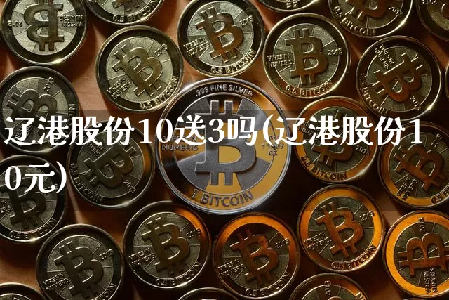 辽港股份10送3吗(辽港股份10元)_https://www.jyywjc.com_股票价格_第1张