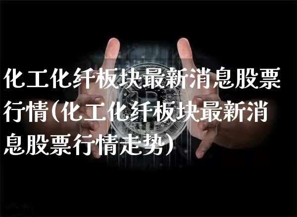 化工化纤板块最新消息股票行情(化工化纤板块最新消息股票行情走势)_https://www.jyywjc.com_股票_第1张