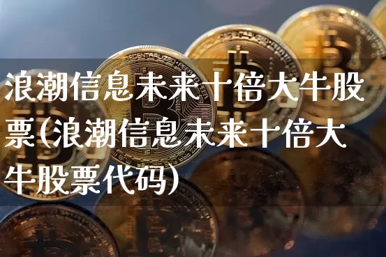 浪潮信息未来十倍大牛股票(浪潮信息未来十倍大牛股票代码)_https://www.jyywjc.com_股票行情_第1张