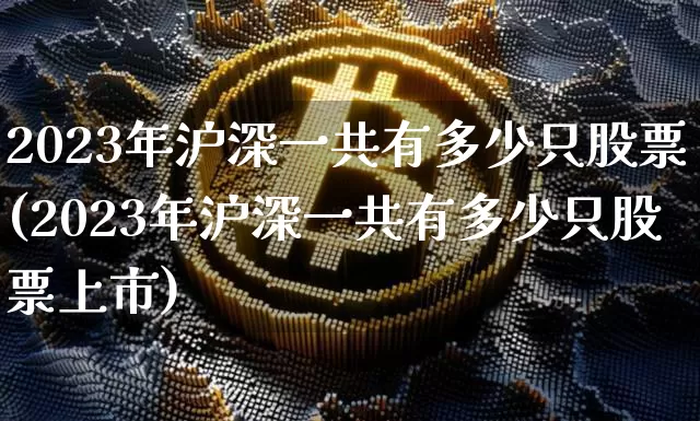 2023年沪深一共有多少只股票(2023年沪深一共有多少只股票上市)_https://www.jyywjc.com_上交所_第1张