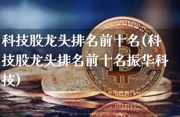 科技股龙头排名前十名(科技股龙头排名前十名振华科技)_https://www.jyywjc.com_股票价格_第1张