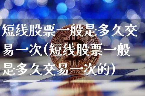 短线股票一般是多久交易一次(短线股票一般是多久交易一次的)_https://www.jyywjc.com_股票板块_第1张
