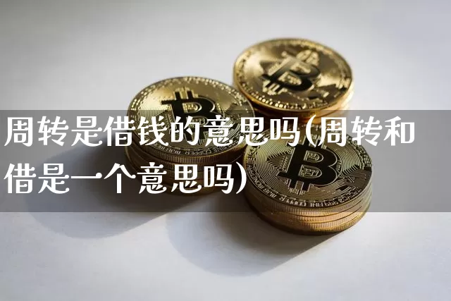 周转是借钱的意思吗(周转和借是一个意思吗)_https://www.jyywjc.com_股票行情_第1张