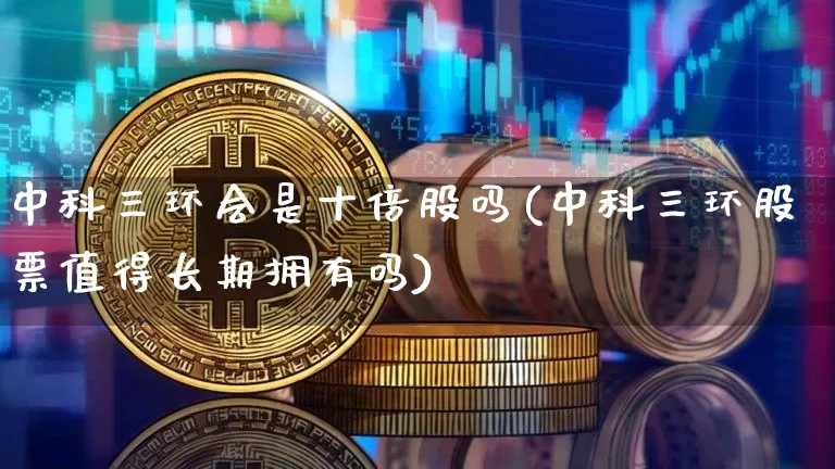 中科三环会是十倍股吗(中科三环股票值得长期拥有吗)_https://www.jyywjc.com_股票价格_第1张