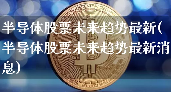 半导体股票未来趋势最新(半导体股票未来趋势最新消息)_https://www.jyywjc.com_股票板块_第1张
