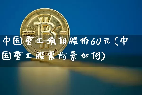 中国重工预期股价60元(中国重工股票前景如何)_https://www.jyywjc.com_股票_第1张