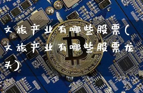 文旅产业有哪些股票(文旅产业有哪些股票龙头)_https://www.jyywjc.com_股票价格_第1张