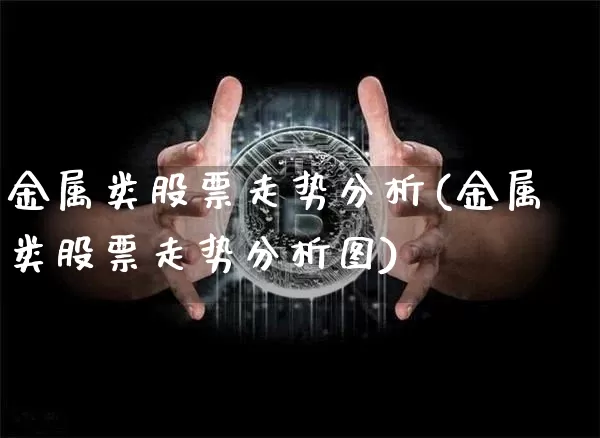 金属类股票走势分析(金属类股票走势分析图)_https://www.jyywjc.com_上交所_第1张